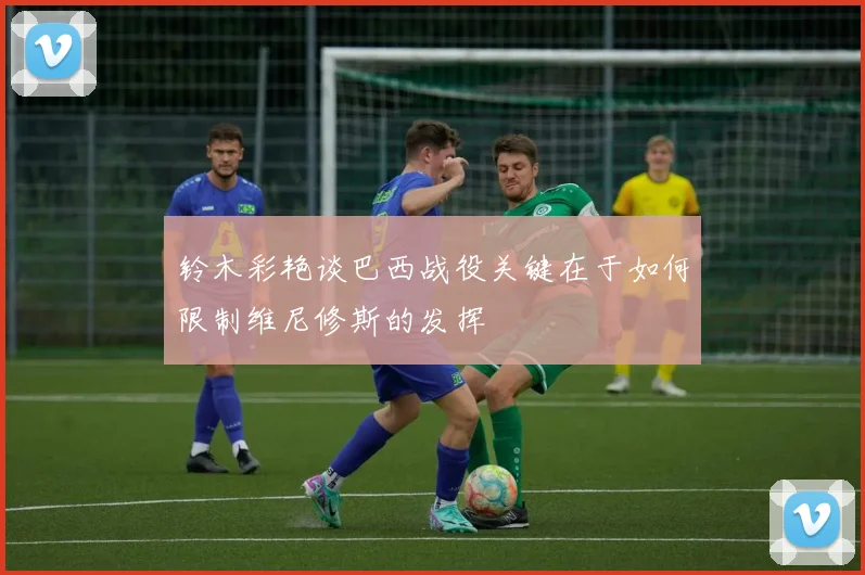 铃木彩艳谈巴西战役关键在于如何限制维尼修斯的发挥