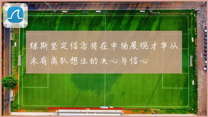 琼斯坚定信念将在中场展现才华从未有离队想法的决心与信心