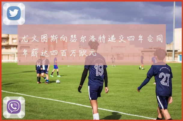 尤文图斯向瑟尔洛特递交四年合同年薪达四百万欧元