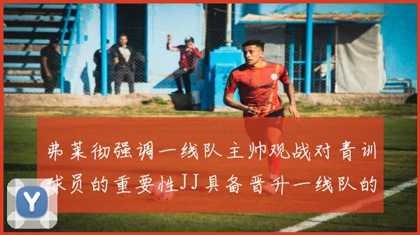 弗莱彻强调一线队主帅观战对青训球员的重要性JJ具备晋升一线队的能力