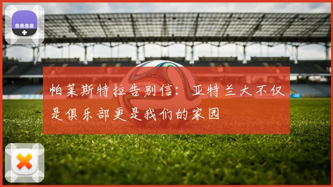 帕莱斯特拉告别信：亚特兰大不仅是俱乐部更是我们的家园