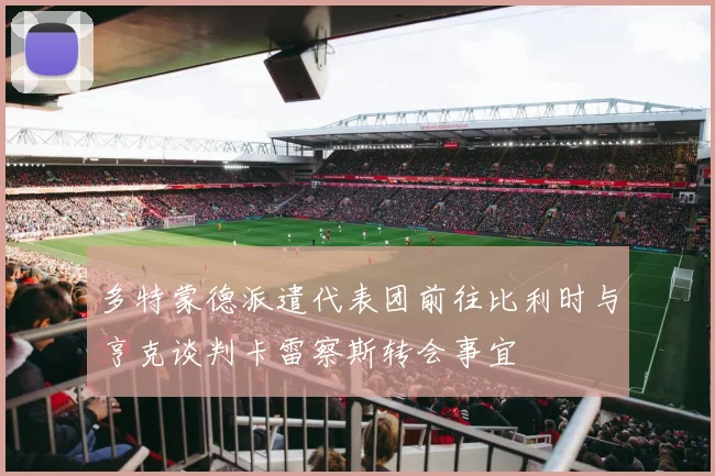 多特蒙德派遣代表团前往比利时与亨克谈判卡雷察斯转会事宜