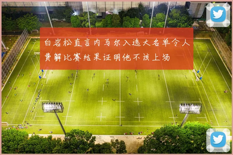 白岩松直言内马尔入选大名单令人费解比赛结果证明他不该上场