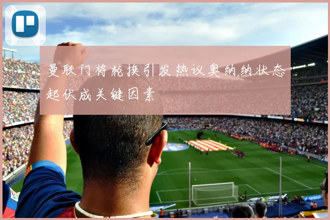曼联门将轮换引发热议奥纳纳状态起伏成关键因素