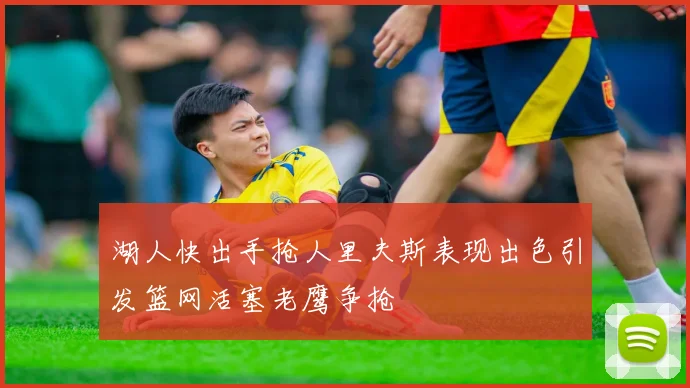 湖人快出手抢人里夫斯表现出色引发篮网活塞老鹰争抢
