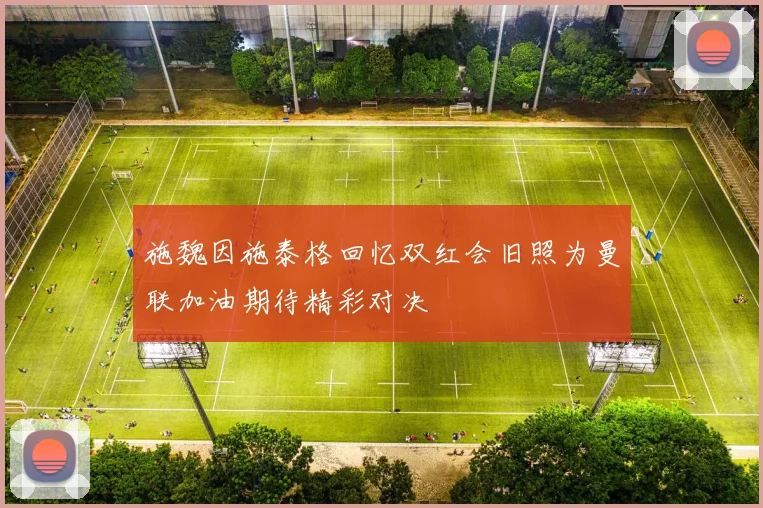 施魏因施泰格回忆双红会旧照为曼联加油期待精彩对决