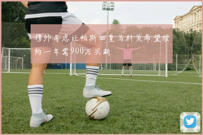 穆帅考虑让帕斯回皇马科莫希望续约一年需900万买断