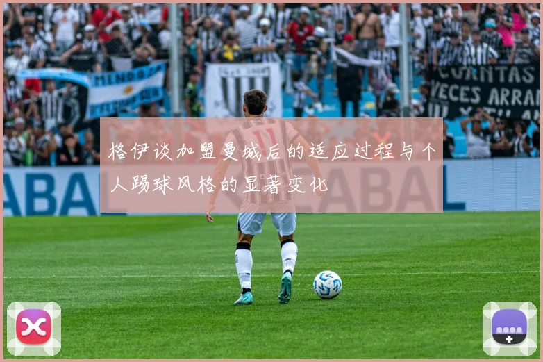 格伊谈加盟曼城后的适应过程与个人踢球风格的显著变化