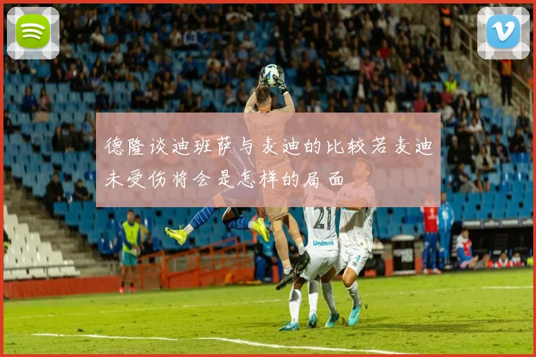 德隆谈迪班萨与麦迪的比较若麦迪未受伤将会是怎样的局面