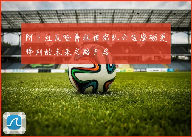 阿卜杜瓦哈普租借离队公告磨砺更锋利的未来之路开启