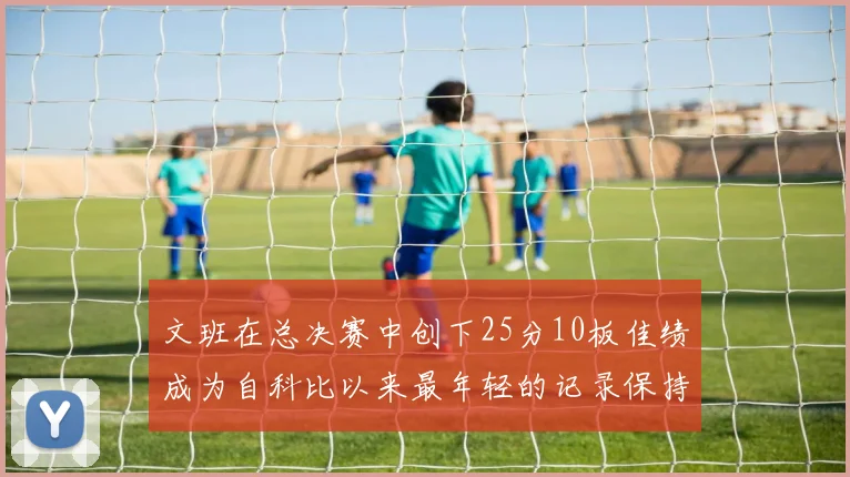 文班在总决赛中创下25分10板佳绩成为自科比以来最年轻的记录保持者