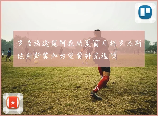 罗马诺透露阿森纳夏窗目标罗杰斯佐利斯蒙加为重要补充选项
