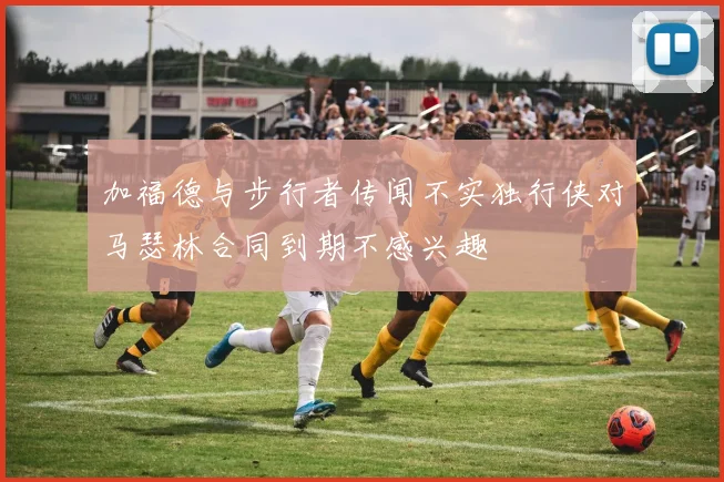 加福德与步行者传闻不实独行侠对马瑟林合同到期不感兴趣