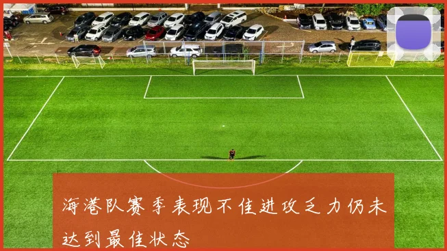 海港队赛季表现不佳进攻乏力仍未达到最佳状态