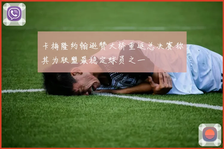 卡梅隆约翰逊赞大桥重返总决赛称其为联盟最稳定球员之一