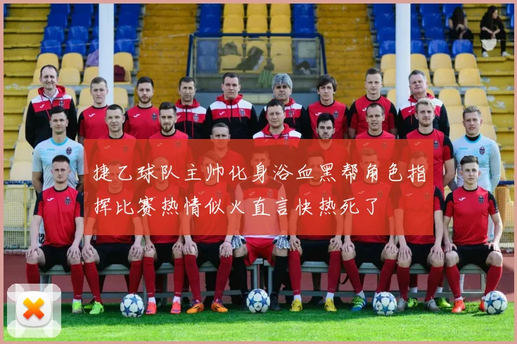 捷乙球队主帅化身浴血黑帮角色指挥比赛热情似火直言快热死了