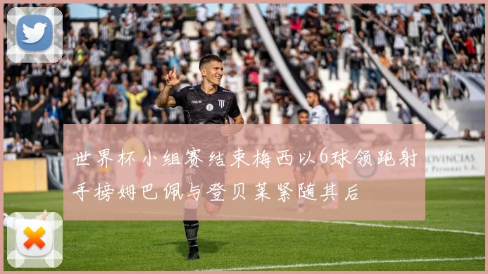 世界杯小组赛结束梅西以6球领跑射手榜姆巴佩与登贝莱紧随其后