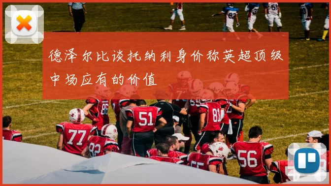 德泽尔比谈托纳利身价称英超顶级中场应有的价值