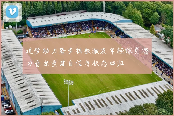 追梦助力隆多执教激发年轻球员潜力普尔重建自信与状态回归