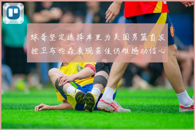球哥坚定选择库里为美国男篮首发控卫布伦森表现虽佳仍难撼动信心