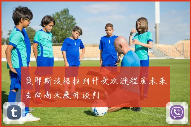 莫耶斯谈格拉利什受欢迎程度未来去向尚未展开谈判