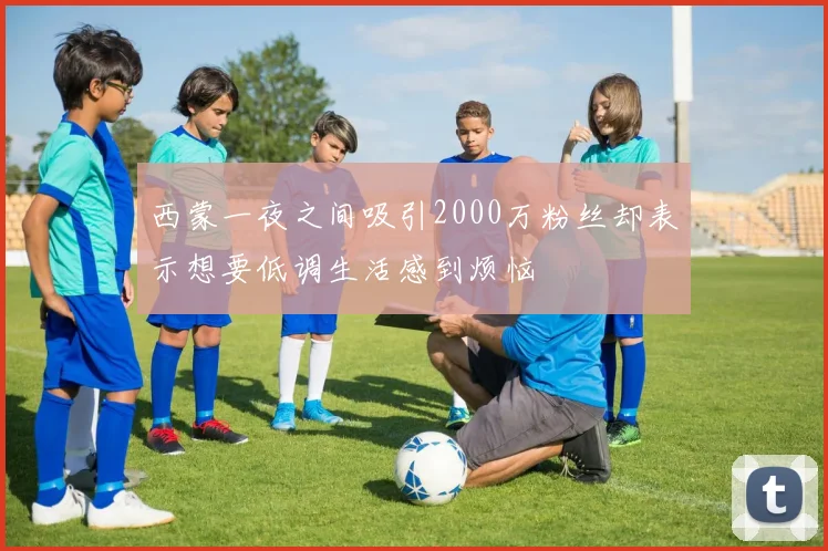 西蒙一夜之间吸引2000万粉丝却表示想要低调生活感到烦恼